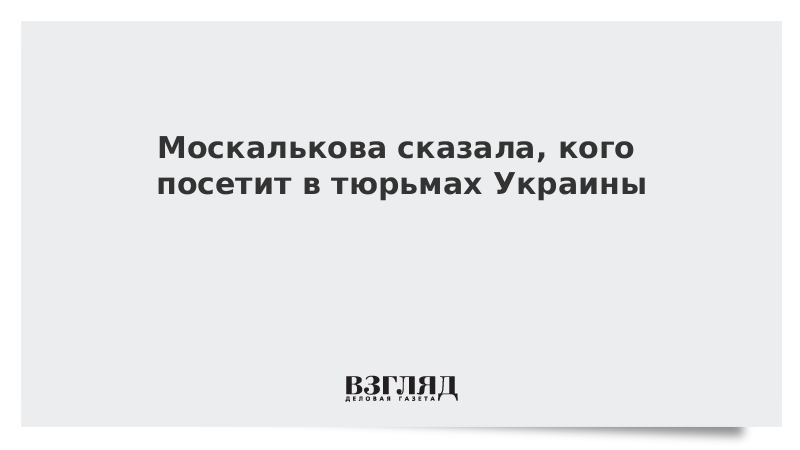 Москалькова сказала, кого посетит в тюрьмах Украины