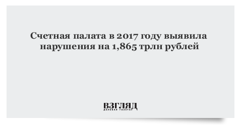Счетная палата в 2017 году выявила нарушения на 1,865 трлн рублей