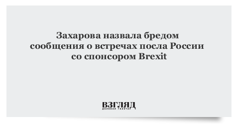 Захарова прокомментировала сообщения о встречах посла России со спонсором Brexit