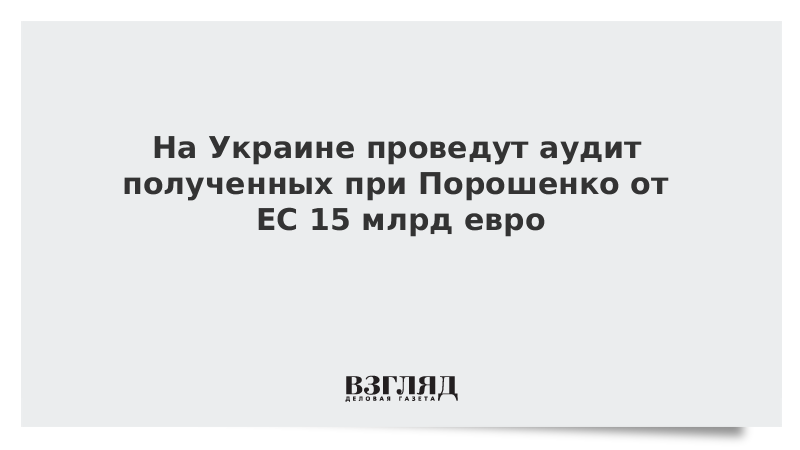 На Украине проведут аудит полученных при Порошенко от ЕС 15 млрд евро