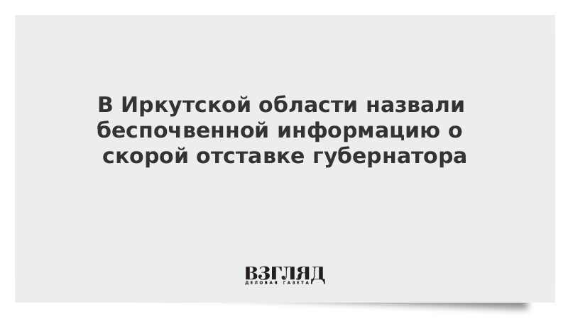 В Иркутской области назвали беспочвенной информацию о скорой отставке губернатора