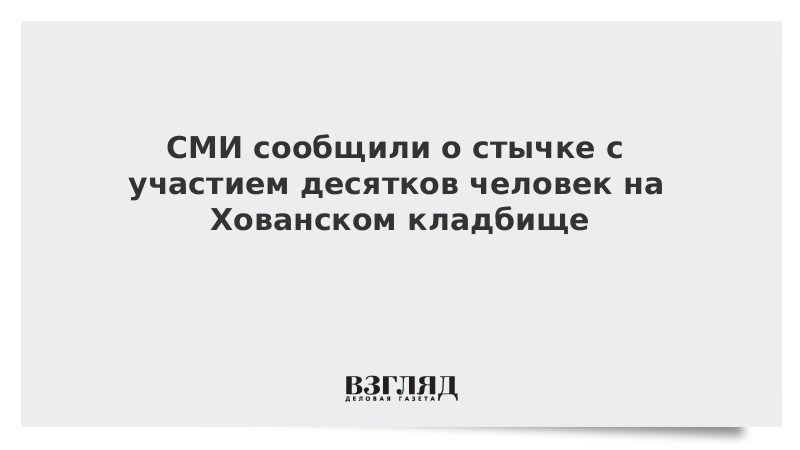 СМИ сообщили о стычке с участием десятков человек на Хованском кладбище