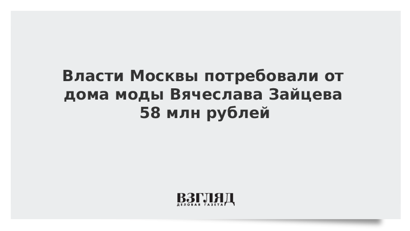 Власти Москвы потребовали от дома моды Вячеслава Зайцева 58 млн рублей