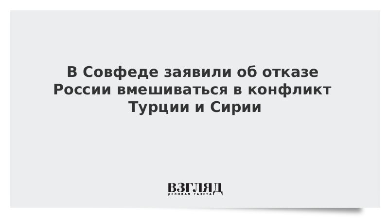 В Совфеде заявили об отказе России вмешиваться в конфликт Турции и Сирии