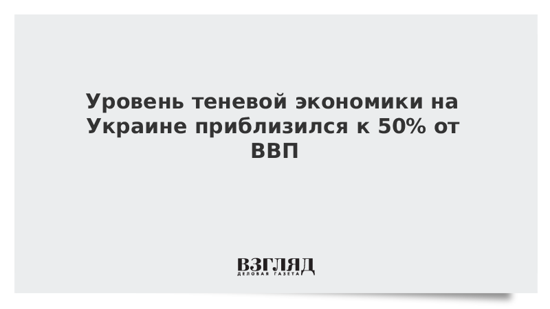 Уровень теневой экономики на Украине приблизился к 50% от ВВП