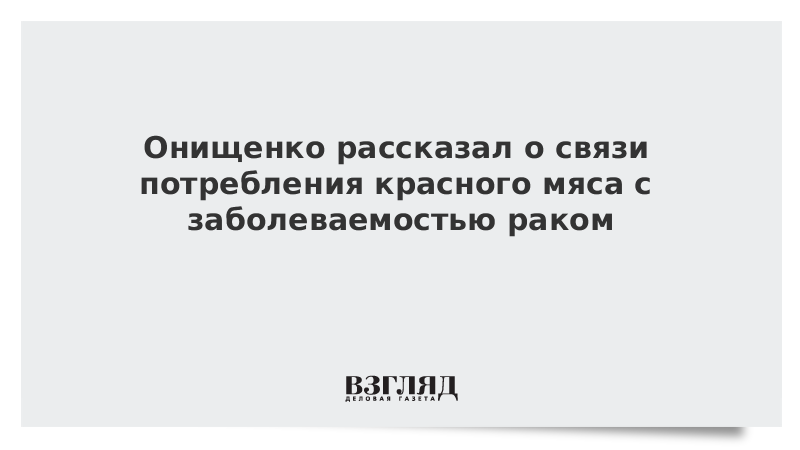 Онищенко рассказал о связи потребления красного мяса с заболеваемостью раком