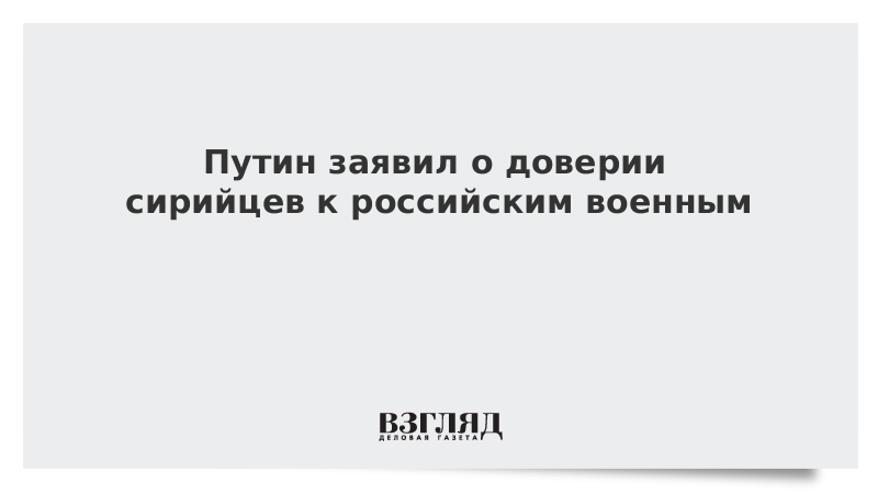 Путин заявил о доверии сирийцев к российским военным