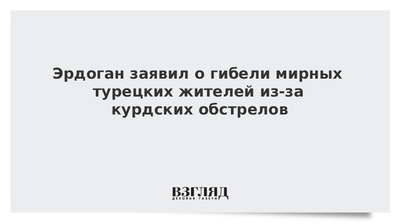 Эрдоган заявил о гибели мирных турецких жителей из-за курдских обстрелов