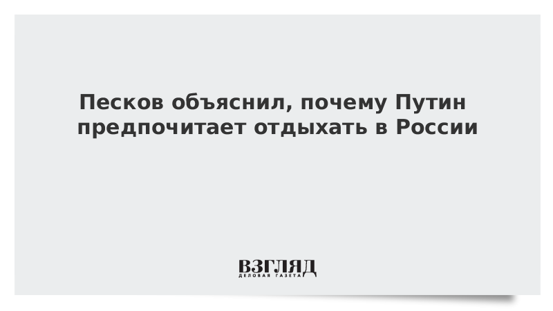 Песков объяснил, почему Путин предпочитает отдыхать в России