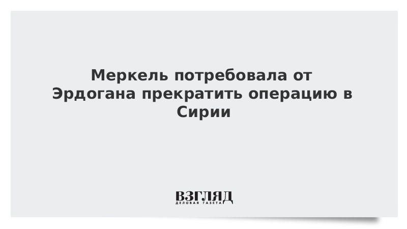 Меркель потребовала от Эрдогана прекратить операцию в Сирии