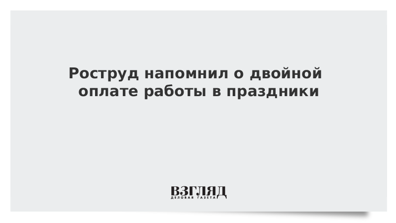 Роструд напомнил о двойной оплате работы в праздники