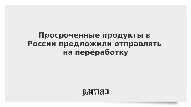 Просроченные продукты в России предложили отправлять на переработку