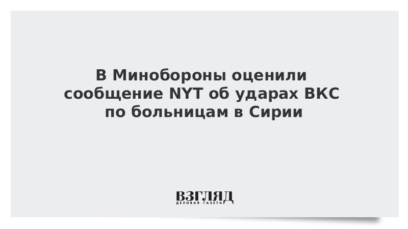 В Минобороны оценили сообщение NYT об ударах ВКС по больницам в Сирии