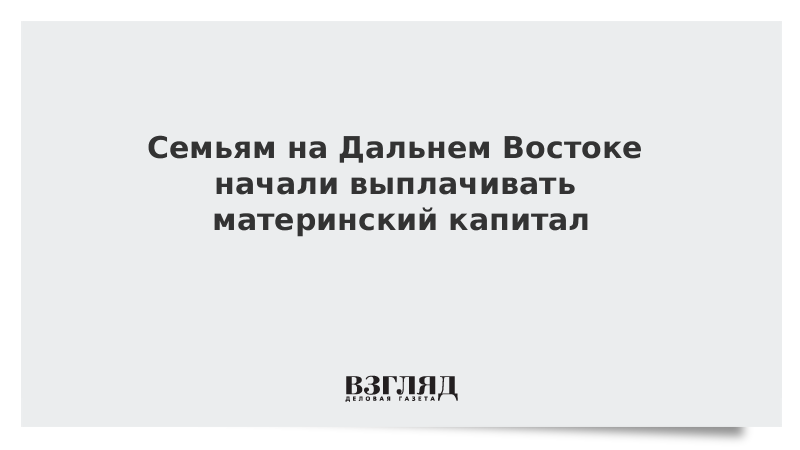 Семьям на Дальнем Востоке начали выплачивать материнский капитал