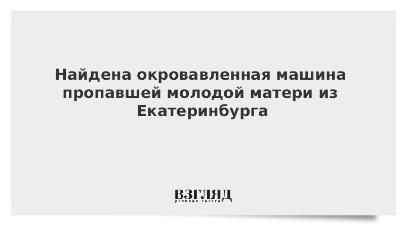Найдена окровавленная машина пропавшей молодой матери из Екатеринбурга
