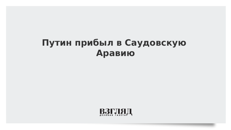 Путин прибыл в Саудовскую Аравию