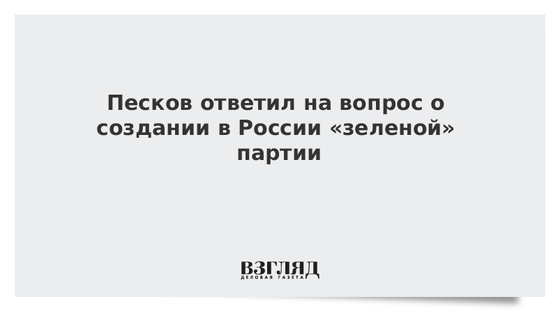 Песков ответил на вопрос о создании в России «зеленой» партии