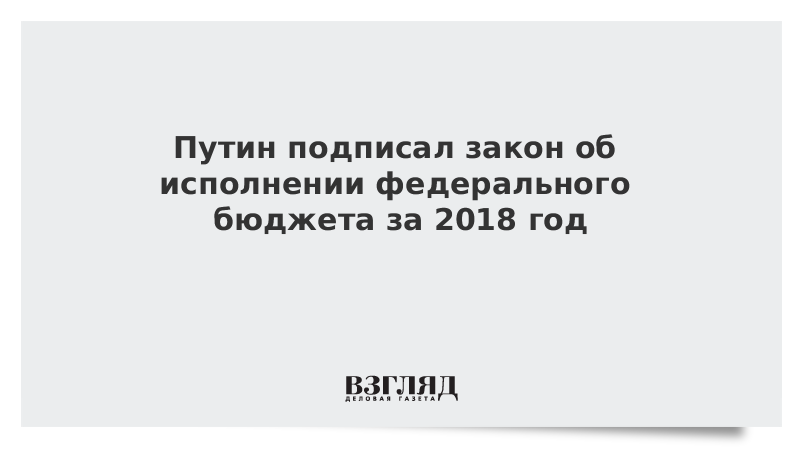 Путин подписал закон об исполнении федерального бюджета за 2018 год