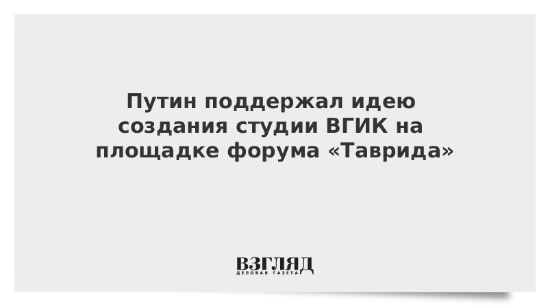 Путин поддержал идею создания студии ВГИК на площадке форума «Таврида»