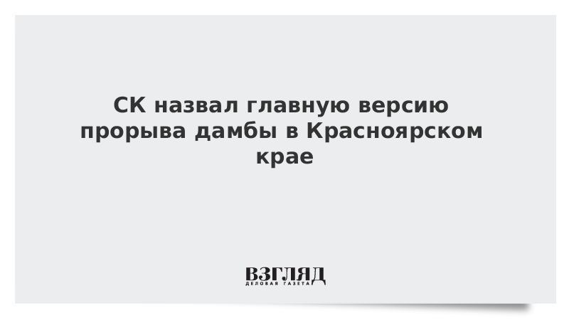 СК назвал главную версию прорыва дамбы в Красноярском крае