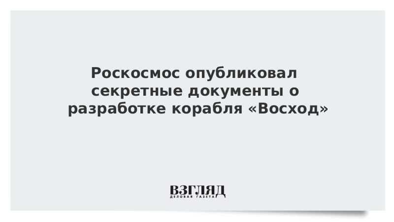 Роскосмос опубликовал секретные документы о разработке корабля «Восход»