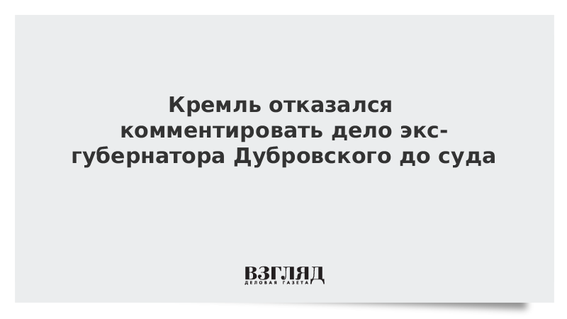 Кремль отказался комментировать дело экс-губернатора Дубровского до суда