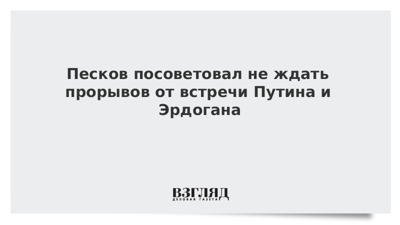 Песков посоветовал не ждать прорывов от встречи Путина и Эрдогана