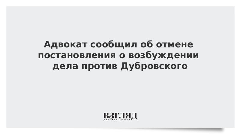 Адвокат сообщил об отмене постановления о возбуждении дела против Дубровского