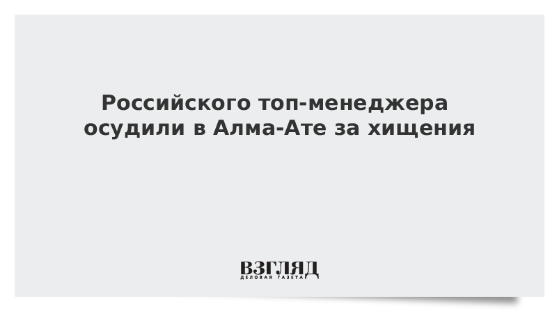 Российского топ-менеджера осудили в Алма-Ате за хищения