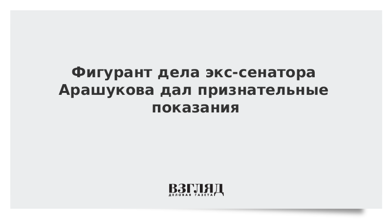 Фигурант дела экс-сенатора Арашукова дал признательные показания