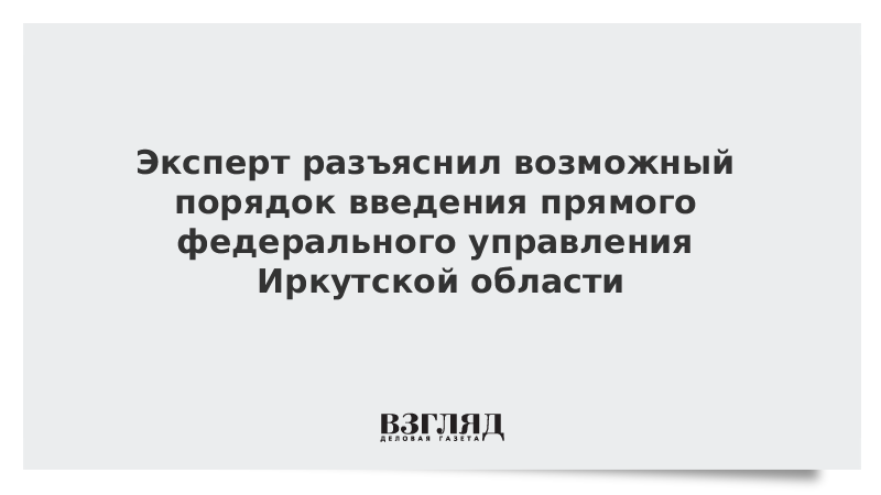 Эксперт разъяснил возможный порядок введения прямого федерального управления в Иркутской области