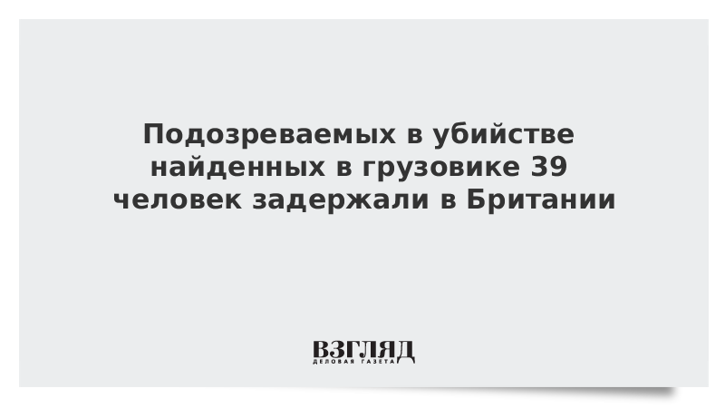 Подозреваемых в убийстве найденных в грузовике 39 человек задержали в Британии