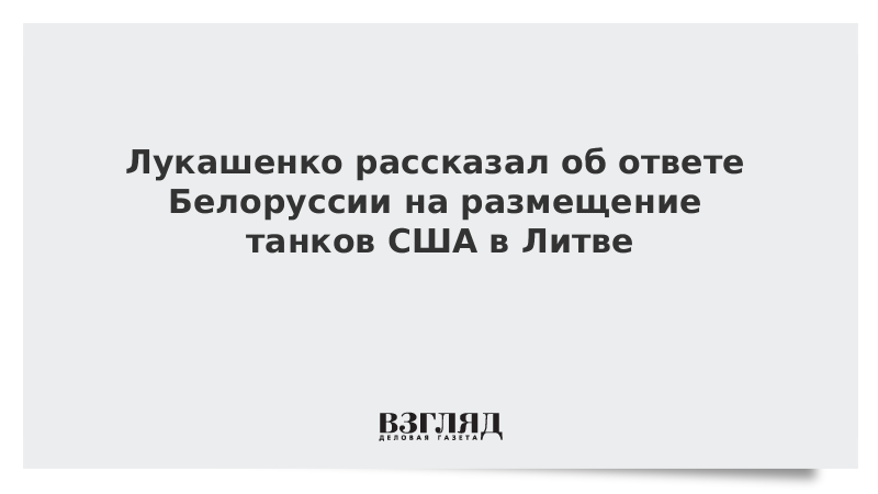 Лукашенко рассказал об ответе Белоруссии на размещение танков США в Литве