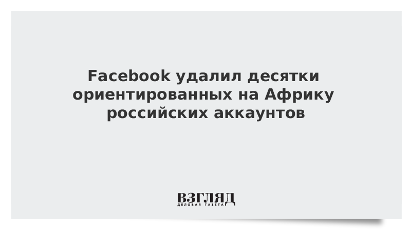 Facebook удалил десятки ориентированных на Африку российских аккаунтов