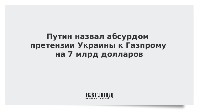 Путин назвал абсурдом претензии Украины к Газпрому на 7 млрд долларов