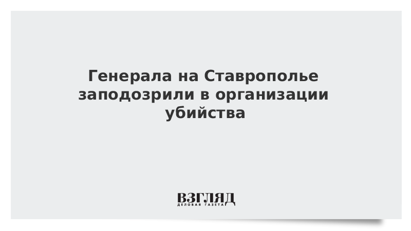 Генерала на Ставрополье заподозрили в организации убийства