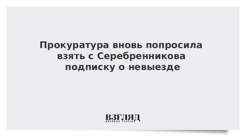 Прокуратура вновь попросила взять с Серебренникова подписку о невыезде