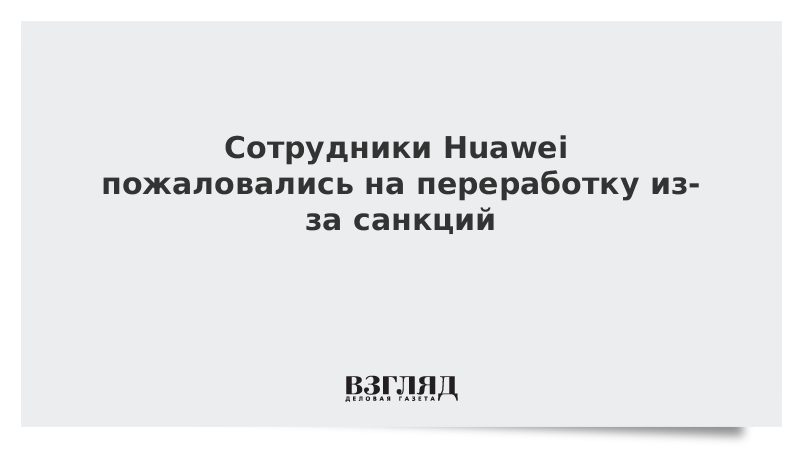 Сотрудники Huawei пожаловались на переработку из-за санкций