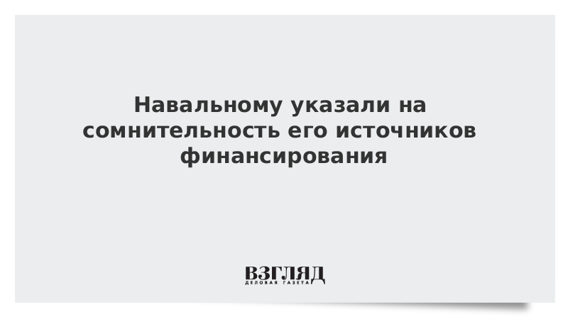 Навальному указали на сомнительность его источников финансирования
