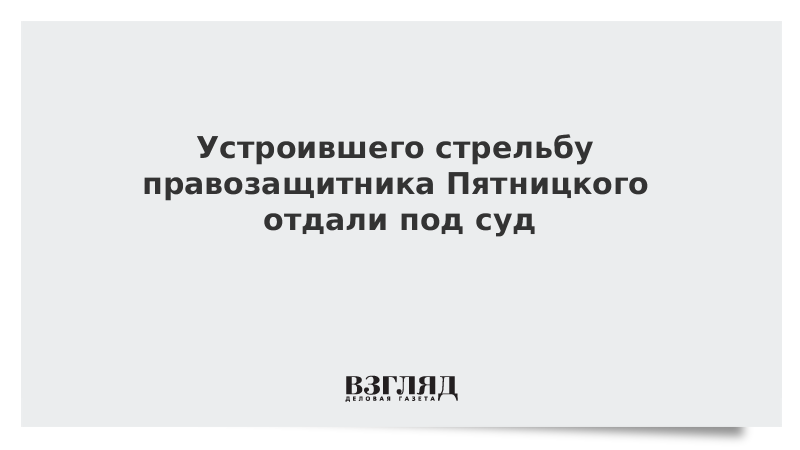 Устроившего стрельбу правозащитника Пятницкого отдали под суд