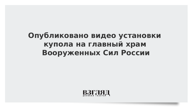 Опубликовано видео установки купола на главный храм Вооруженных Сил России