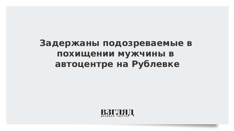 Задержаны подозреваемые в похищении мужчины в автоцентре на Рублевке
