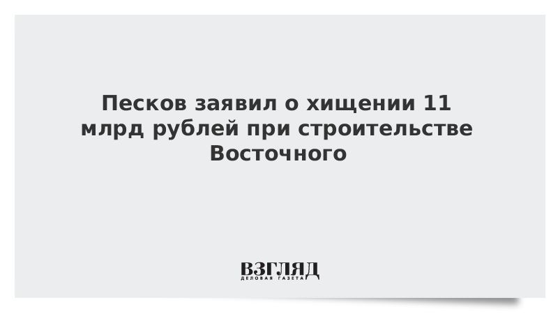 Песков заявил о хищении 11 млрд рублей при строительстве Восточного