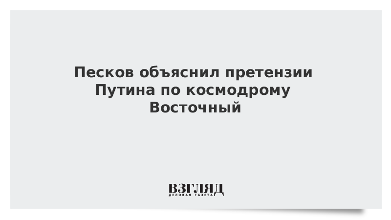 Песков объяснил претензии Путина по космодрому Восточный