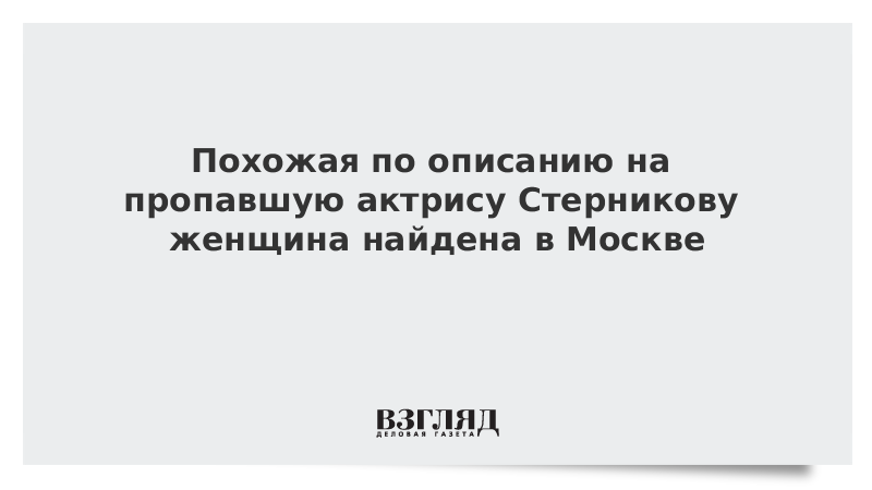 Похожая по описанию на пропавшую актрису Стерникову женщина найдена в Москве