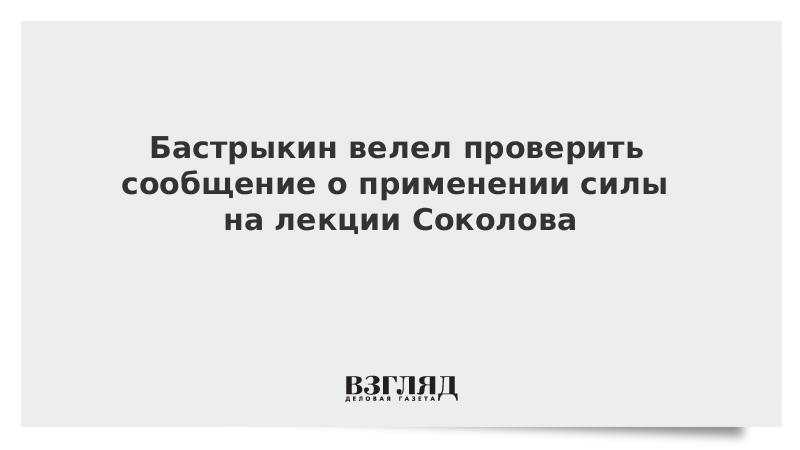 Бастрыкин велел проверить сообщение о насилии на лекции Соколова