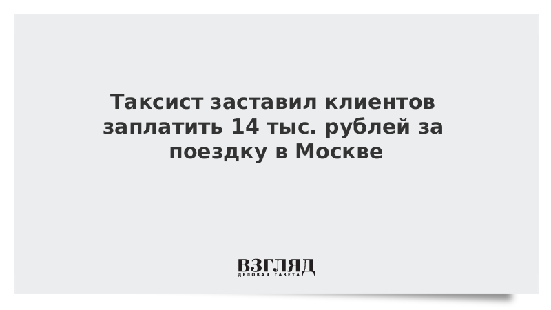 Таксист заставил клиентов заплатить 14 тыс. рублей за поездку в Москве