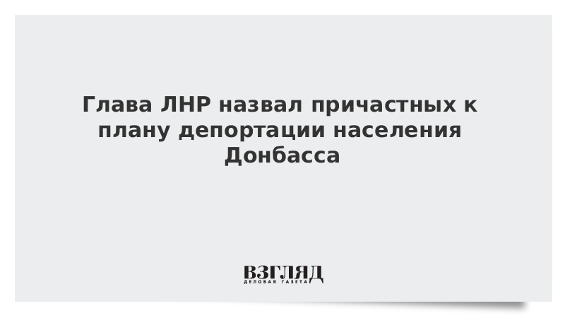 Глава ЛНР назвал причастных к плану депортации населения Донбасса
