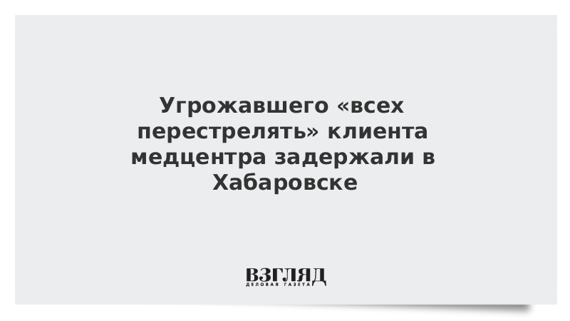 Угрожавшего «всех перестрелять» клиента медцентра задержали в Хабаровске