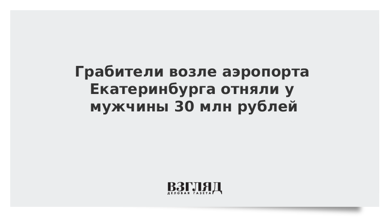 Грабители возле аэропорта Екатеринбурга отняли у мужчины 30 млн рублей